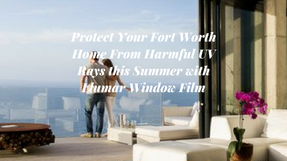 Protect Your Fort Worth Home From Harmful UV Rays this Summer with Llumar Window Film
