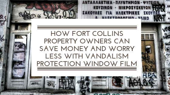 How Fort Collins Property Owners Can Save Money and Worry Less with Vandalism Protection Window Film