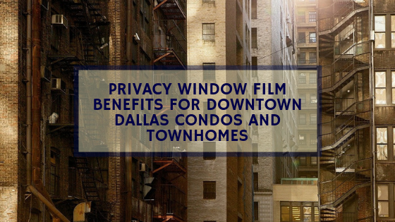 Privacy Window Film Benefits for Downtown Dallas Condos and Townhomes