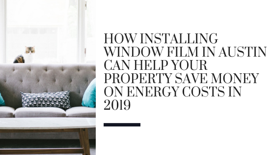 How Installing Window Film in Austin Can Help Your Property Save Money on Energy Costs in 2019